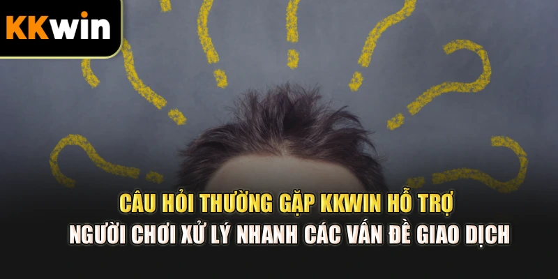 Câu hỏi thường gặp kkwin hỗ trợ người chơi xử lý nhanh các vấn đề giao dịch